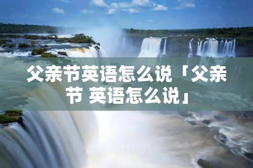 父亲节英语怎么说「父亲节 英语怎么说」