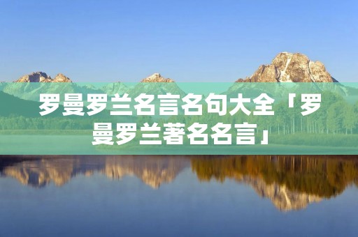 罗曼罗兰名言名句大全「罗曼罗兰著名名言」