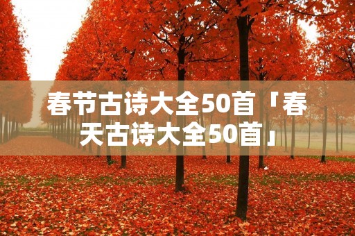春节古诗大全50首「春天古诗大全50首」