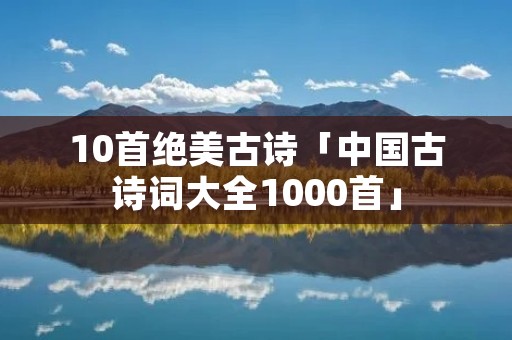 10首绝美古诗「中国古诗词大全1000首」