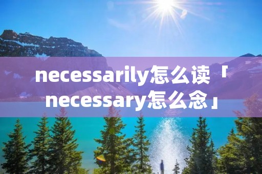 necessarily怎么读「necessary怎么念」