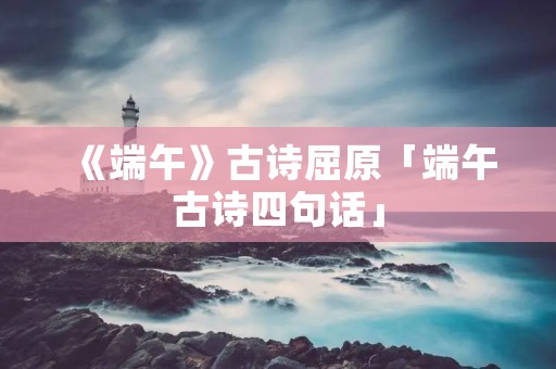 《端午》古诗屈原「端午古诗四句话」