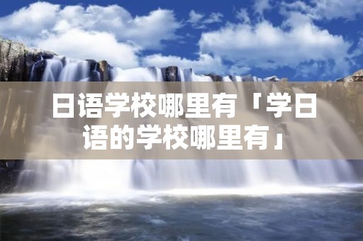 日语学校哪里有「学日语的学校哪里有」