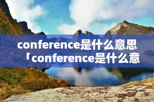 conference是什么意思「conference是什么意思?」
