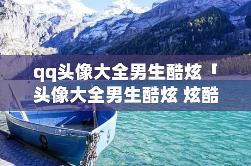qq头像大全男生酷炫「头像大全男生酷炫 炫酷」