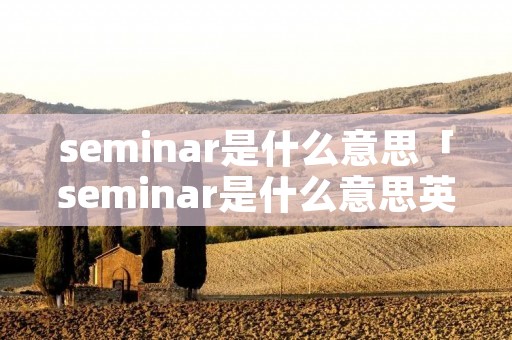 seminar是什么意思「seminar是什么意思英语翻译」 seminar是什么意思「seminar是什么意思英语翻译」