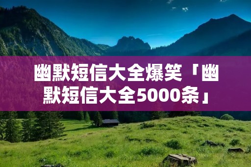 幽默短信大全爆笑「幽默短信大全5000条」