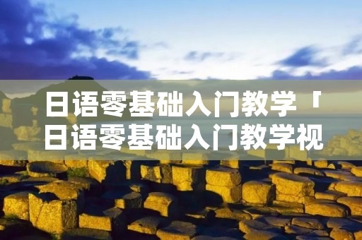 日语零基础入门教学「日语零基础入门教学视频」