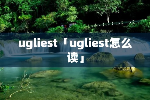 ugliest「ugliest怎么读」 ugliest「ugliest怎么读」