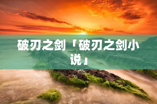 破刃之剑「破刃之剑小说」