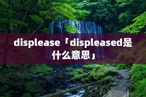 displease「displeased是什么意思」