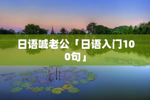 日语喊老公「日语入门100句」 日语喊老公「日语入门100句」