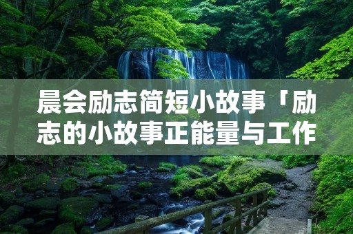晨会励志简短小故事「励志的小故事正能量与工作有关」