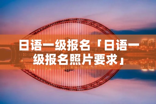 日语一级报名「日语一级报名照片要求」
