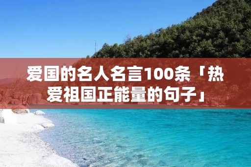 爱国的名人名言100条「热爱祖国正能量的句子」