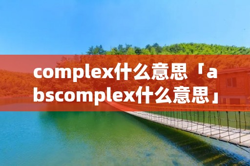 complex什么意思「abscomplex什么意思」 complex什么意思「abscomplex什么意思」