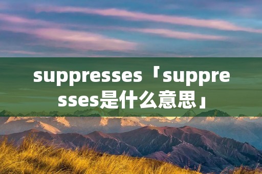suppresses「suppresses是什么意思」 suppresses「suppresses是什么意思」