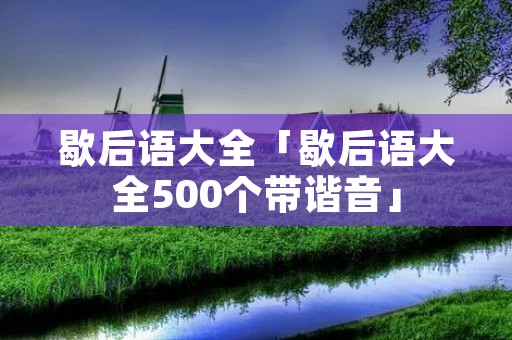 歇后语大全「歇后语大全500个带谐音」