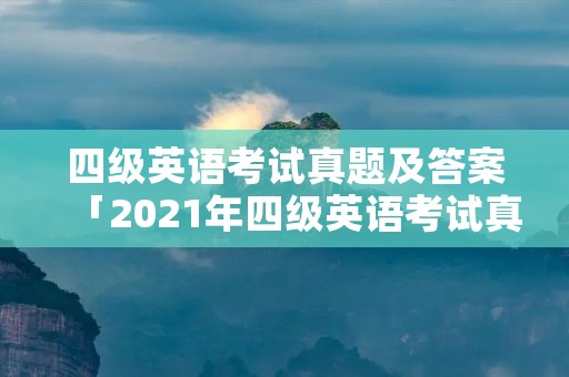 四级英语考试真题及答案「2021年四级英语考试真题及答案」