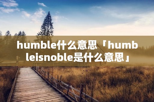 humble什么意思「humbleisnoble是什么意思」