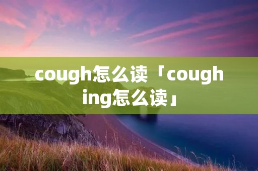 cough怎么读「coughing怎么读」