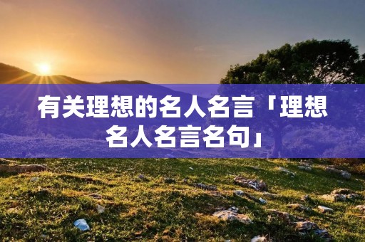 有关理想的名人名言「理想名人名言名句」