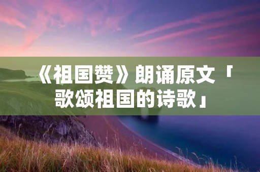 《祖国赞》朗诵原文「歌颂祖国的诗歌」