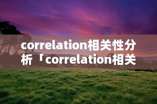 correlation相关性分析「correlation相关性分析解读」