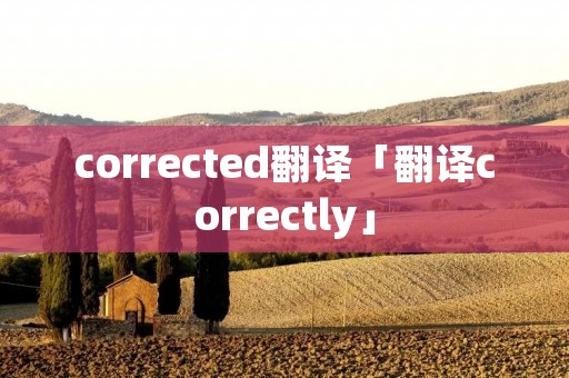 corrected翻译「翻译correctly」
