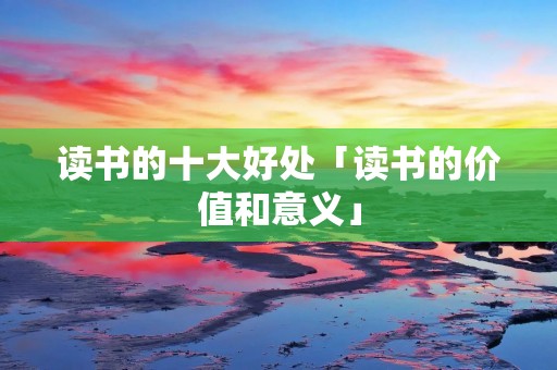 读书的十大好处「读书的价值和意义」