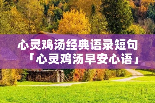 心灵鸡汤经典语录短句「心灵鸡汤早安心语」