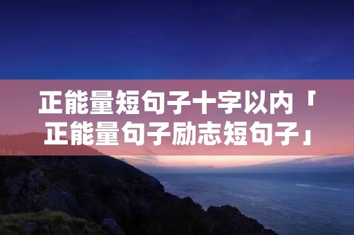 正能量短句子十字以内「正能量句子励志短句子」