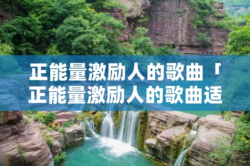 正能量激励人的歌曲「正能量激励人的歌曲适合学生」