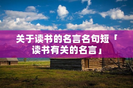 关于读书的名言名句短「读书有关的名言」