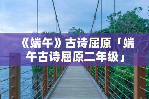 《端午》古诗屈原「端午古诗屈原二年级」