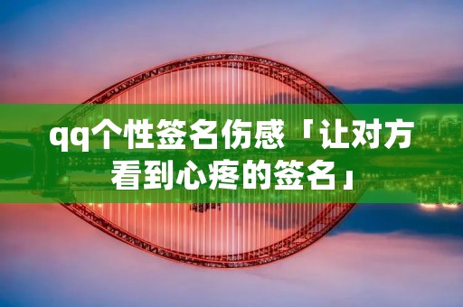 qq个性签名伤感「让对方看到心疼的签名」