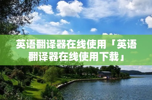 英语翻译器在线使用「英语翻译器在线使用下载」
