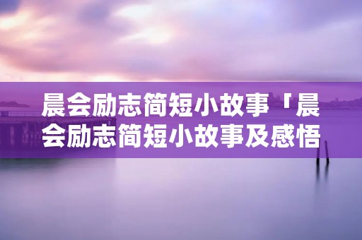 晨会励志简短小故事「晨会励志简短小故事及感悟30字」