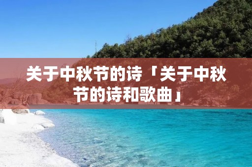 关于中秋节的诗「关于中秋节的诗和歌曲」 关于中秋节的诗「关于中秋节的诗和歌曲」