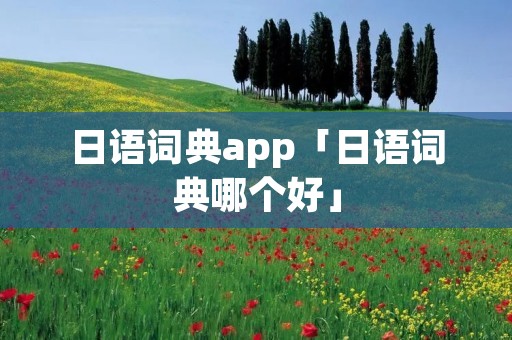日语词典app「日语词典哪个好」