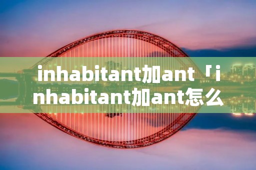 inhabitant加ant「inhabitant加ant怎么变形」