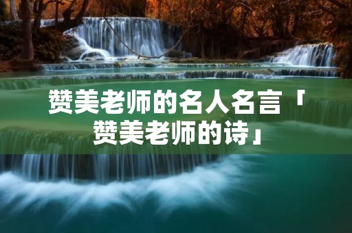 赞美老师的名人名言「赞美老师的诗」