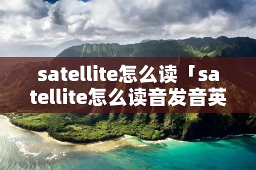 satellite怎么读「satellite怎么读音发音英语」
