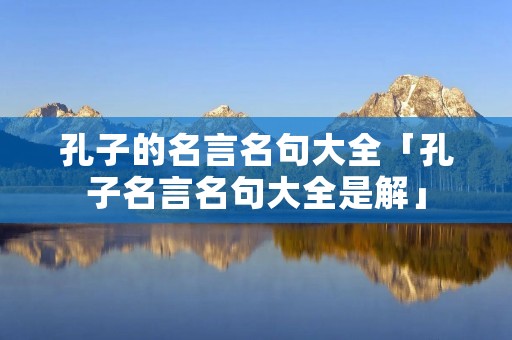 孔子的名言名句大全「孔子名言名句大全是解」 孔子的名言名句大全「孔子名言名句大全是解」