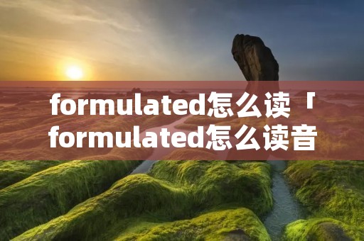 formulated怎么读「formulated怎么读音」