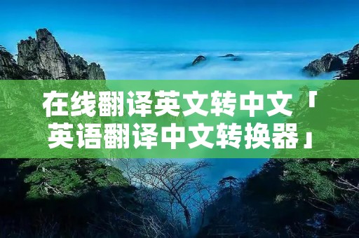 在线翻译英文转中文「英语翻译中文转换器」