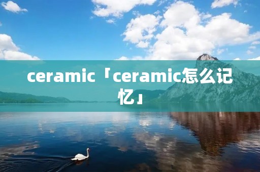 ceramic「ceramic怎么记忆」