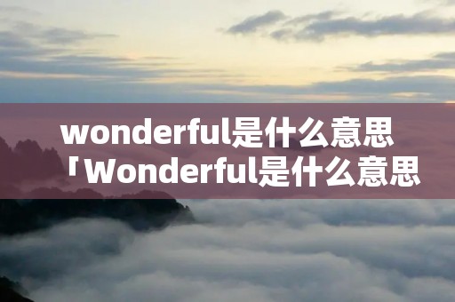 wonderful是什么意思「Wonderful是什么意思英语翻译成中文」