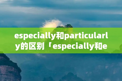 especially和particularly的区别「especially和especially for」