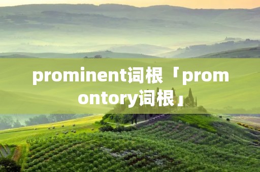 prominent词根「promontory词根」